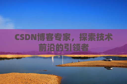 CSDN博客专家，探索技术前沿的引领者